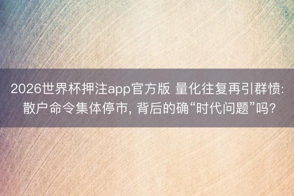 2026世界杯押注app官方版 量化往复再引群愤: 散户命令集体停市, 背后的确“时代问题”吗?