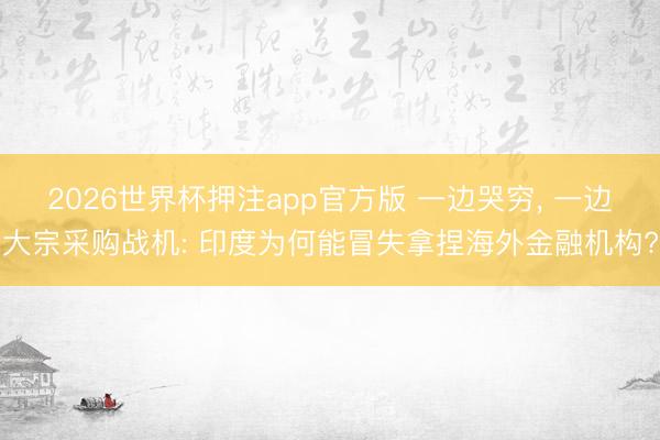 2026世界杯押注app官方版 一边哭穷, 一边大宗采购战机: 印度为何能冒失拿捏海外金融机构?