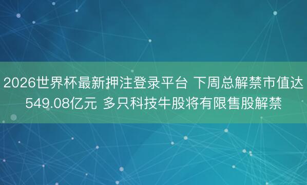 2026世界杯最新押注登录平台 下周总解禁市值达549.08亿元 多只科技牛股将有限售股解禁